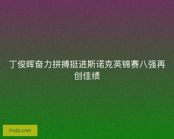 丁俊晖奋力拼搏挺进斯诺克英锦赛八强再创佳绩 丁俊晖奋力拼搏挺进斯诺克英锦赛八强再创佳绩