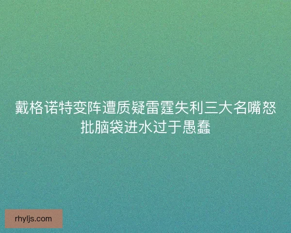 戴格诺特变阵遭质疑雷霆失利三大名嘴怒批脑袋进水过于愚蠢