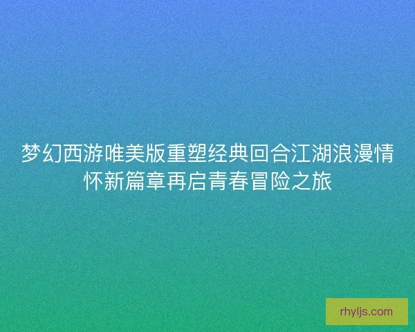 梦幻西游唯美版重塑经典回合江湖浪漫情怀新篇章再启青春冒险之旅