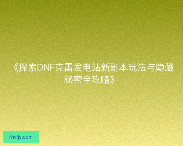《探索DNF克雷发电站新副本玩法与隐藏秘密全攻略》