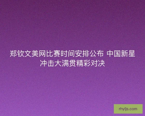 郑钦文美网比赛时间安排公布 中国新星冲击大满贯精彩对决