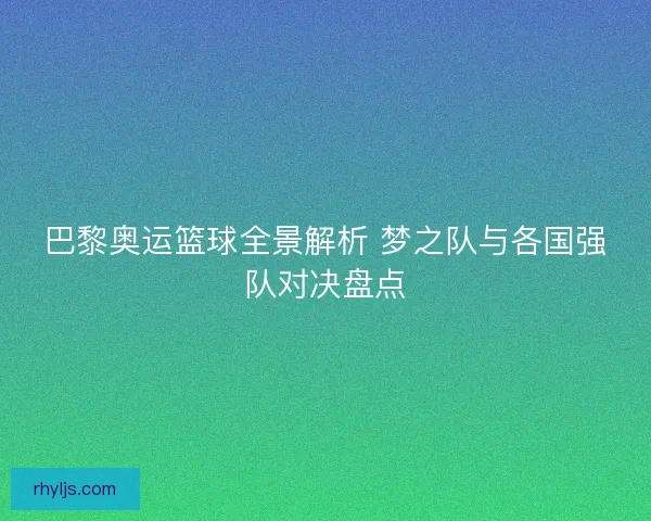 巴黎奥运篮球全景解析 梦之队与各国强队对决盘点 巴黎奥运篮球全景解析 梦之队与各国强队对决盘点