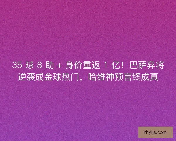 35 球 8 助 + 身价重返 1 亿！巴萨弃将逆袭成金球热门，哈维神预言终成真