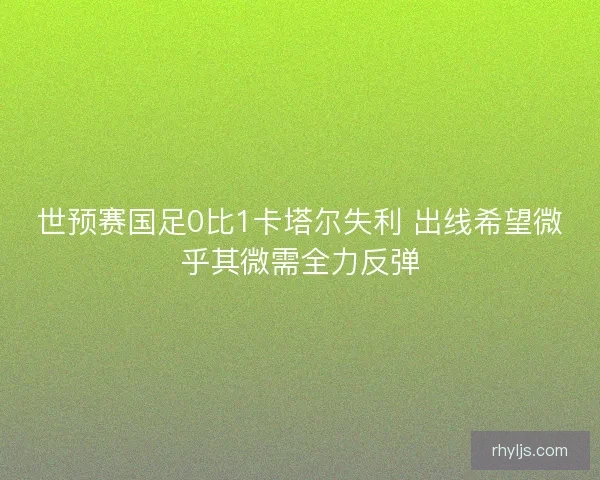 世预赛国足0比1卡塔尔失利 出线希望微乎其微需全力反弹