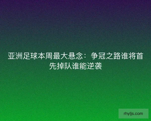 亚洲足球本周最大悬念：争冠之路谁将首先掉队谁能逆袭