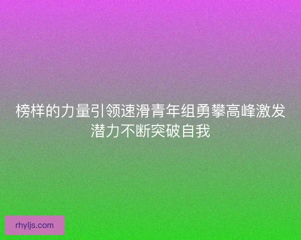 榜样的力量引领速滑青年组勇攀高峰激发潜力不断突破自我