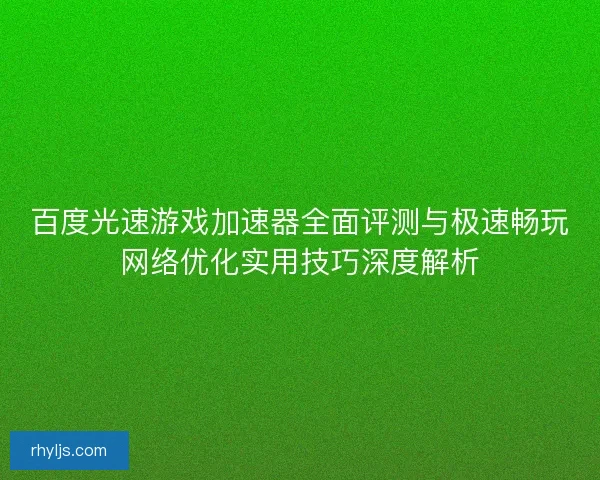 百度光速游戏加速器全面评测与极速畅玩网络优化实用技巧深度解析