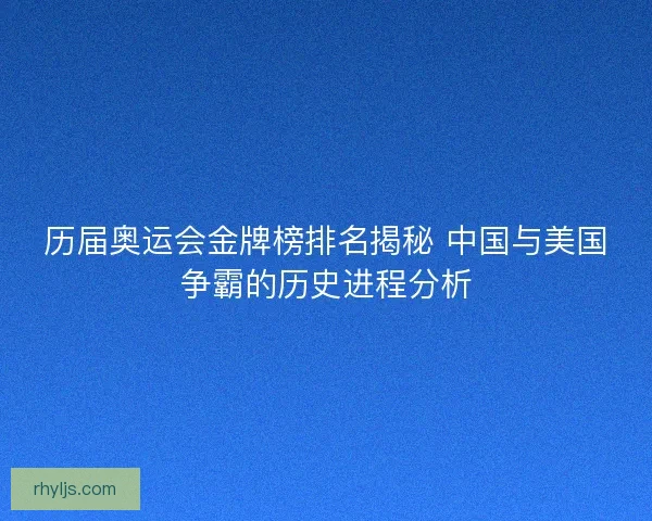 历届奥运会金牌榜排名揭秘 中国与美国争霸的历史进程分析 历届奥运会金牌榜排名揭秘 中国与美国争霸的历史进程分析