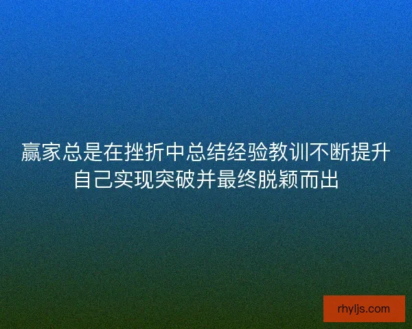 赢家总是在挫折中总结经验教训不断提升自己实现突破并最终脱颖而出 赢家总是在挫折中总结经验教训不断提升自己实现突破并最终脱颖而出