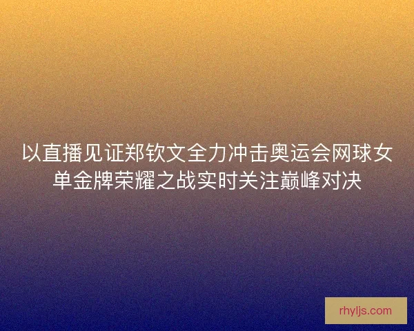 以直播见证郑钦文全力冲击奥运会网球女单金牌荣耀之战实时关注巅峰对决