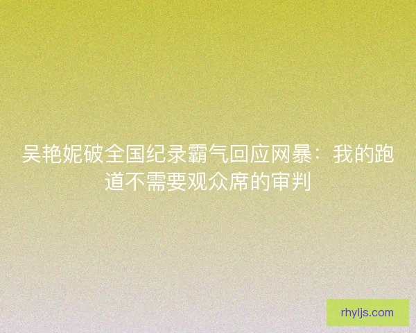 吴艳妮破全国纪录霸气回应网暴：我的跑道不需要观众席的审判