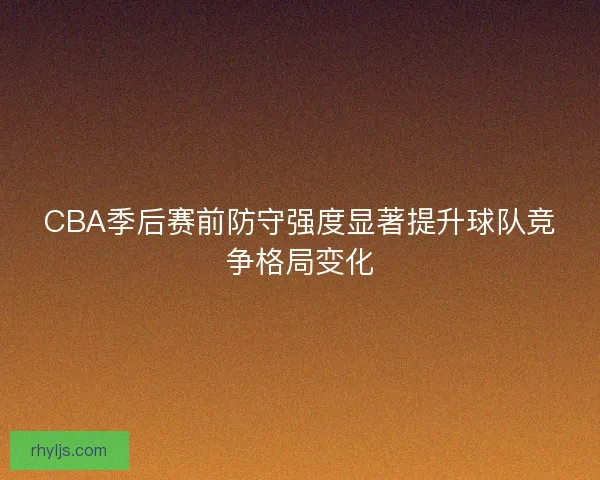 CBA季后赛前防守强度显著提升球队竞争格局变化 CBA季后赛前防守强度显著提升球队竞争格局变化