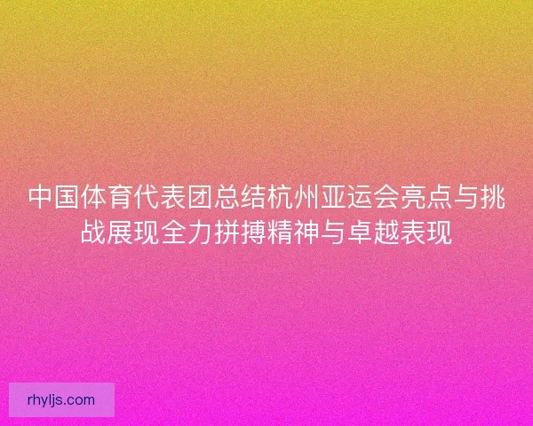 中国体育代表团总结杭州亚运会亮点与挑战展现全力拼搏精神与卓越表现 中国体育代表团总结杭州亚运会亮点与挑战展现全力拼搏精神与卓越表现