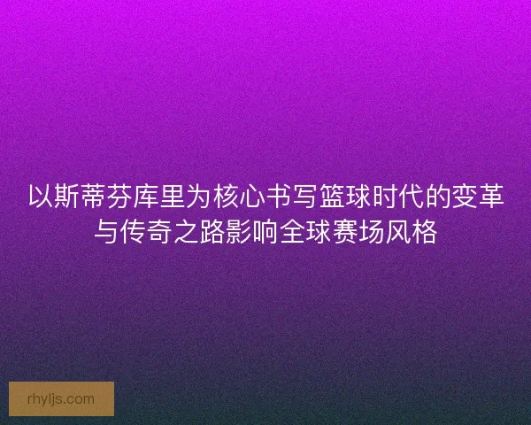 以斯蒂芬库里为核心书写篮球时代的变革与传奇之路影响全球赛场风格 以斯蒂芬库里为核心书写篮球时代的变革与传奇之路影响全球赛场风格