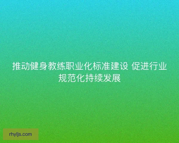 推动健身教练职业化标准建设 促进行业规范化持续发展