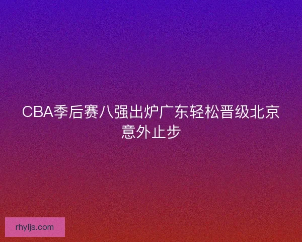 CBA季后赛八强出炉广东轻松晋级北京意外止步 CBA季后赛八强出炉广东轻松晋级北京意外止步
