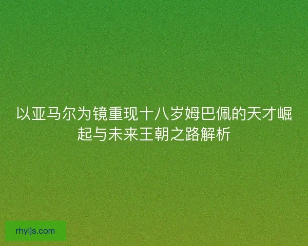 以亚马尔为镜重现十八岁姆巴佩的天才崛起与未来王朝之路解析 以亚马尔为镜重现十八岁姆巴佩的天才崛起与未来王朝之路解析
