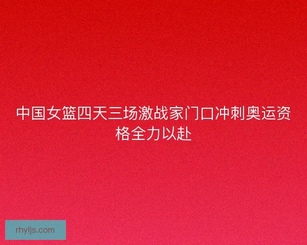 中国女篮四天三场激战家门口冲刺奥运资格全力以赴