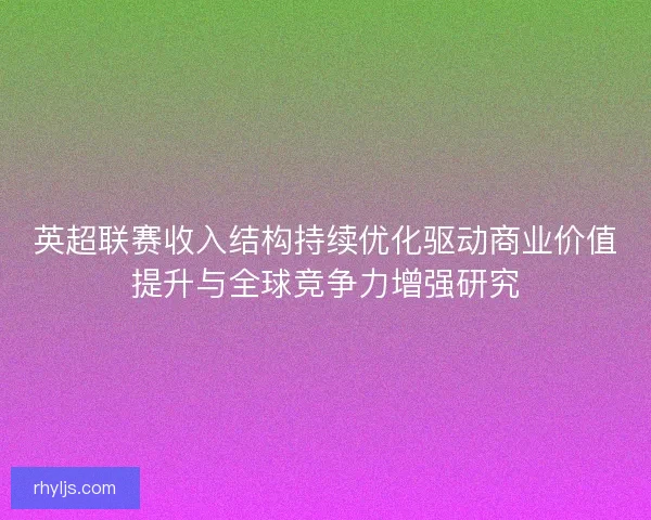 英超联赛收入结构持续优化驱动商业价值提升与全球竞争力增强研究