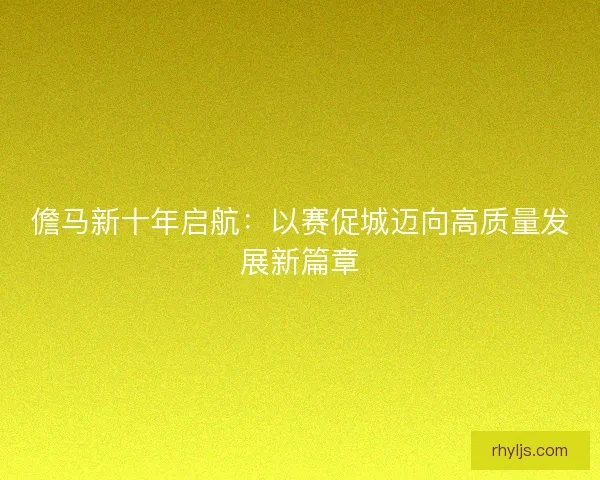 儋马新十年启航：以赛促城迈向高质量发展新篇章
