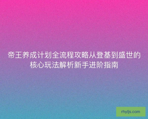 帝王养成计划全流程攻略从登基到盛世的核心玩法解析新手进阶指南