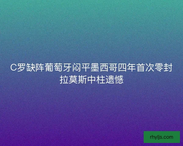 C罗缺阵葡萄牙闷平墨西哥四年首次零封拉莫斯中柱遗憾